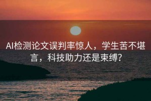 AI檢測論文誤判率驚人，學(xué)生苦不堪言，科技助力還是束縛？