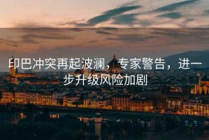 印巴沖突再起波瀾，專家警告，進(jìn)一步升級(jí)風(fēng)險(xiǎn)加劇