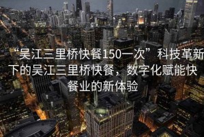 “吳江三里橋快餐150一次”科技革新下的吳江三里橋快餐，數(shù)字化賦能快餐業(yè)的新體驗