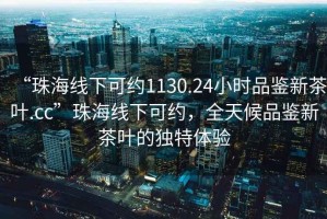 “珠海線下可約1130.24小時品鑒新茶葉.cc”珠海線下可約，全天候品鑒新茶葉的獨特體驗