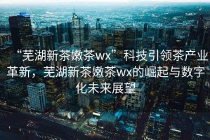 “蕪湖新茶嫩茶wx”科技引領(lǐng)茶產(chǎn)業(yè)革新，蕪湖新茶嫩茶wx的崛起與數(shù)字化未來展望