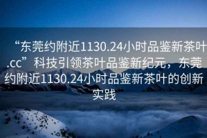 “東莞約附近1130.24小時品鑒新茶葉.cc”科技引領(lǐng)茶葉品鑒新紀(jì)元，東莞約附近1130.24小時品鑒新茶葉的創(chuàng)新實踐