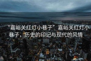 “嘉峪關紅燈小巷子”嘉峪關紅燈小巷子，歷史的印記與現代的風情