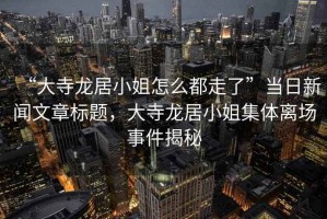 “大寺龍居小姐怎么都走了”當日新聞文章標題，大寺龍居小姐集體離場事件揭秘