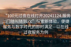 “100元過(guò)夜在線打開(kāi)20241124.服務(wù)上門(mén)隨叫隨到.cc”探索新體驗(yàn)，便捷服務(wù)與數(shù)字時(shí)代的即時(shí)滿(mǎn)足—以在線過(guò)夜服務(wù)為例