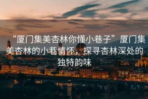 “廈門集美杏林你懂小巷子”廈門集美杏林的小巷情懷，探尋杏林深處的獨(dú)特韻味
