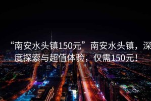 “南安水頭鎮(zhèn)150元”南安水頭鎮(zhèn)，深度探索與超值體驗(yàn)，僅需150元！