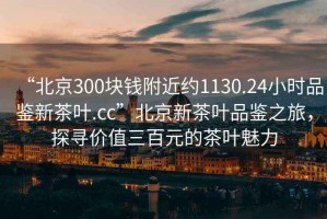 “北京300塊錢(qián)附近約1130.24小時(shí)品鑒新茶葉.cc”北京新茶葉品鑒之旅，探尋價(jià)值三百元的茶葉魅力