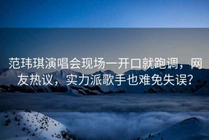 范瑋琪演唱會現(xiàn)場一開口就跑調，網友熱議，實力派歌手也難免失誤？