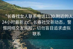 “長春找女人聯(lián)系電話1130.附近的人24小時最新.cc”長春社交新動態(tài)，警惕網(wǎng)絡(luò)交友風(fēng)險，切勿盲目追求虛擬聯(lián)系