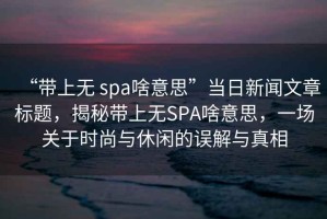 “帶上無 spa啥意思”當日新聞文章標題，揭秘帶上無SPA啥意思，一場關(guān)于時尚與休閑的誤解與真相