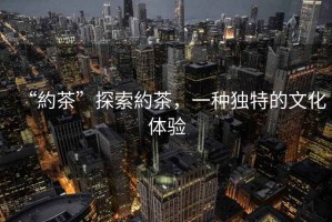“約茶”探索約茶，一種獨(dú)特的文化體驗(yàn)