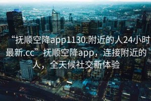“撫順空降app1130.附近的人24小時(shí)最新.cc”撫順空降app，連接附近的人，全天候社交新體驗(yàn)