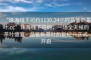 “珠海線下可約1130.24小時品鑒新茶葉.cc”珠海線下可約，一場全天候的茶葉盛宴—品鑒新茶葉的新紀元正式開啟