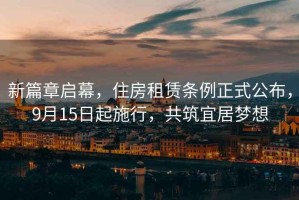 新篇章啟幕，住房租賃條例正式公布，9月15日起施行，共筑宜居夢想