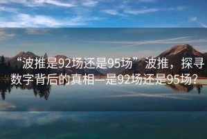 “波推是92場還是95場”波推，探尋數(shù)字背后的真相—是92場還是95場？