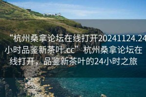 “杭州桑拿論壇在線打開20241124.24小時(shí)品鑒新茶葉.cc”杭州桑拿論壇在線打開，品鑒新茶葉的24小時(shí)之旅