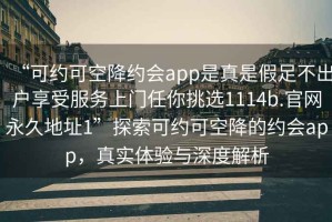 “可約可空降約會(huì)app是真是假足不出戶享受服務(wù)上門任你挑選1114b.官網(wǎng)永久地址1”探索可約可空降的約會(huì)app，真實(shí)體驗(yàn)與深度解析