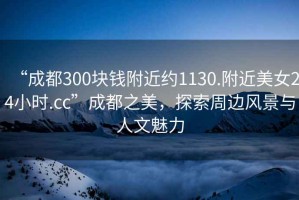 “成都300塊錢附近約1130.附近美女24小時(shí).cc”成都之美，探索周邊風(fēng)景與人文魅力