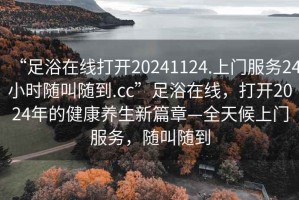“足浴在線打開20241124.上門服務(wù)24小時隨叫隨到.cc”足浴在線，打開2024年的健康養(yǎng)生新篇章—全天候上門服務(wù)，隨叫隨到