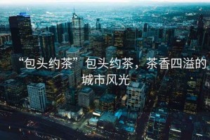 “包頭約茶”包頭約茶，茶香四溢的城市風(fēng)光