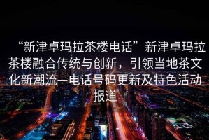 “新津卓瑪拉茶樓電話”新津卓瑪拉茶樓融合傳統(tǒng)與創(chuàng)新，引領(lǐng)當(dāng)?shù)夭栉幕鲁绷鳌娫捥柎a更新及特色活動報道