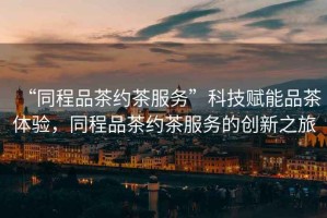 “同程品茶約茶服務(wù)”科技賦能品茶體驗(yàn)，同程品茶約茶服務(wù)的創(chuàng)新之旅