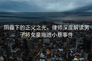 陰霾下的正義之光，律師深度解讀男子將女童拖進(jìn)小巷事件