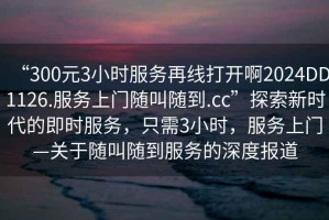 “300元3小時服務(wù)再線打開啊2024DD1126.服務(wù)上門隨叫隨到.cc”探索新時代的即時服務(wù)，只需3小時，服務(wù)上門—關(guān)于隨叫隨到服務(wù)的深度報道