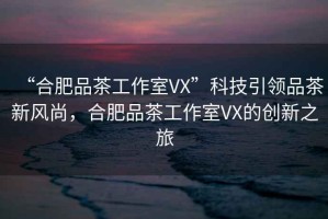 “合肥品茶工作室VX”科技引領(lǐng)品茶新風(fēng)尚，合肥品茶工作室VX的創(chuàng)新之旅