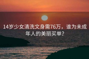14歲少女清洗文身需76萬，誰為未成年人的美麗買單？