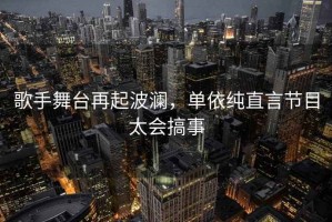 歌手舞臺(tái)再起波瀾，單依純直言節(jié)目太會(huì)搞事