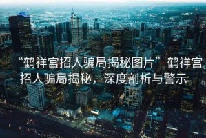 “鶴祥宮招人騙局揭秘圖片”鶴祥宮招人騙局揭秘，深度剖析與警示