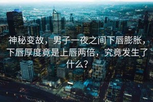 神秘變故，男子一夜之間下唇膨脹，下唇厚度竟是上唇兩倍，究竟發(fā)生了什么？
