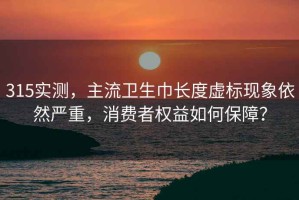 315實(shí)測(cè)，主流衛(wèi)生巾長(zhǎng)度虛標(biāo)現(xiàn)象依然嚴(yán)重，消費(fèi)者權(quán)益如何保障？