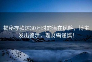 揭秘存款達(dá)30萬時的潛在風(fēng)險，博主發(fā)出警示，理財(cái)需謹(jǐn)慎！