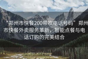 “鄭州市快餐200帶吹電話號碼”鄭州市快餐外賣服務(wù)革新，智能點餐與電話訂購的完美結(jié)合