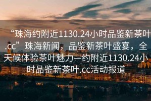 “珠海約附近1130.24小時品鑒新茶葉.cc”珠海新聞，品鑒新茶葉盛宴，全天候體驗(yàn)茶葉魅力—約附近1130.24小時品鑒新茶葉.cc活動報道