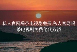 私人官網(wǎng)喝茶電視劇免費:私人官網(wǎng)喝茶電視劇免費絕代雙驕