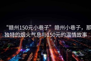 “贛州150元小巷子”贛州小巷子，那獨特的煙火氣息與150元的溫情故事