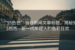 “95色色”當(dāng)日新聞文章標(biāo)題，揭秘95色色—新一代年輕人的色彩狂歡