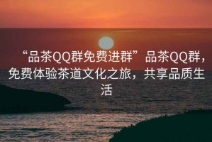 “品茶QQ群免費(fèi)進(jìn)群”品茶QQ群，免費(fèi)體驗(yàn)茶道文化之旅，共享品質(zhì)生活