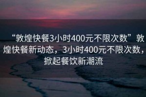 “敦煌快餐3小時400元不限次數(shù)”敦煌快餐新動態(tài)，3小時400元不限次數(shù)，掀起餐飲新潮流