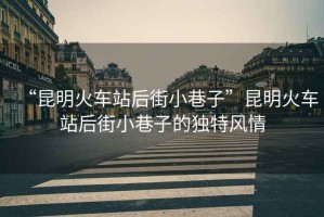 “昆明火車站后街小巷子”昆明火車站后街小巷子的獨(dú)特風(fēng)情