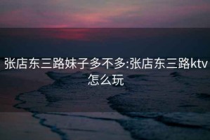 張店東三路妹子多不多:張店東三路ktv怎么玩