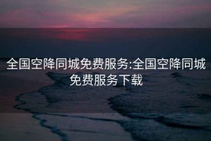 全國空降同城免費服務:全國空降同城免費服務下載
