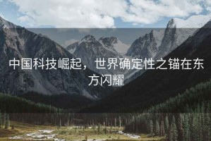 中國(guó)科技崛起，世界確定性之錨在東方閃耀