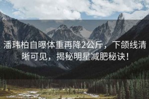 潘瑋柏自曝體重再降2公斤，下頜線清晰可見，揭秘明星減肥秘訣！