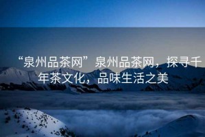 “泉州品茶網(wǎng)”泉州品茶網(wǎng)，探尋千年茶文化，品味生活之美