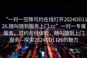 “一對一空降可約在線打開2024DD1126.隨叫隨到服務(wù)上門.cc”一對一專屬服務(wù)，可約在線體驗，隨叫隨到上門服務(wù)—探索2024DD1126的魅力